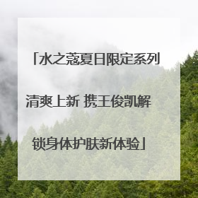 水之蔻夏日限定系列清爽上新 携王俊凯解锁身体护肤新体验