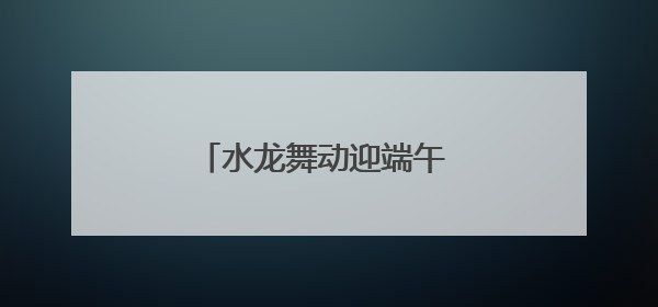 水龙舞动迎端午 四川达州石桥古镇让千年民俗焕新彩