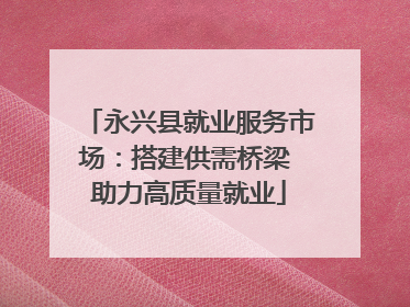 永兴县就业服务市场：搭建供需桥梁 助力高质量就业