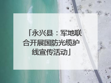 永兴县：军地联合开展国防光缆护线宣传活动