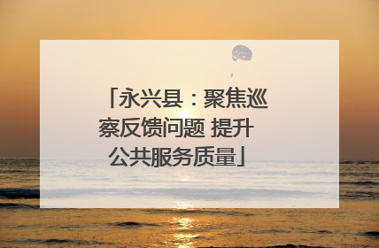 永兴县：聚焦巡察反馈问题 提升公共服务质量