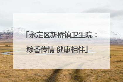 永定区新桥镇卫生院：粽香传情 健康相伴