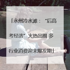 永州冷水滩：“后高考经济”火热出圈 多行业消费迎来爆发期