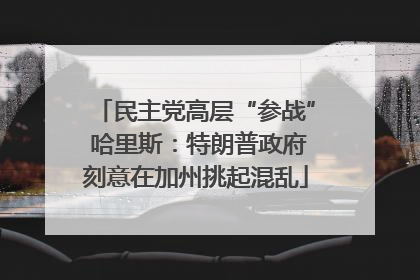 民主党高层“参战” 哈里斯：特朗普政府刻意在加州挑起混乱