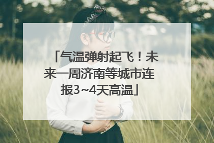 气温弹射起飞！未来一周济南等城市连报3~4天高温