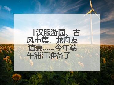 汉服游园、古风市集、龙舟友谊赛……今年端午浦江准备了一大波古风活动，亮点抢先知→