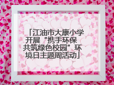 江油市大康小学开展“携手环保 共筑绿色校园”环境日主题周活动
