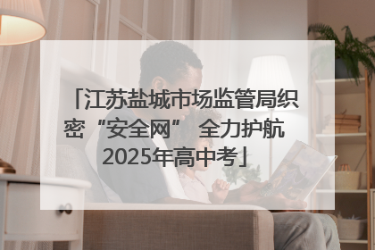 江苏盐城市场监管局织密“安全网” 全力护航2025年高中考
