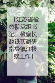 江苏省检察院党组书记、检察长赵铁实调研指导镇江检察工作