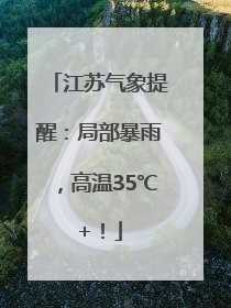 江苏气象提醒：局部暴雨，高温35℃+！