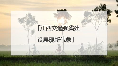 江西交通强省建设展现新气象