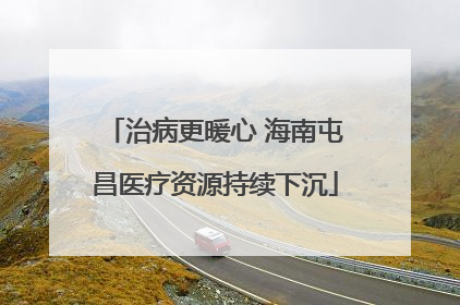 治病更暖心 海南屯昌医疗资源持续下沉