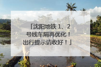 沈阳地铁 1、2 号线车隔再优化！出行提示请收好！