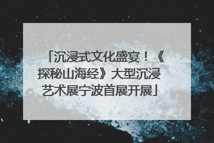沉浸式文化盛宴！《探秘山海经》大型沉浸艺术展宁波首展开展
