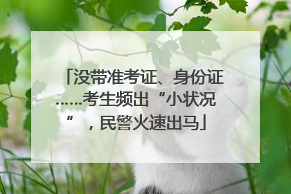 没带准考证、身份证……考生频出“小状况”，民警火速出马