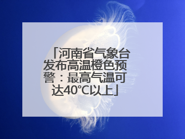 河南省气象台发布高温橙色预警：最高气温可达40℃以上