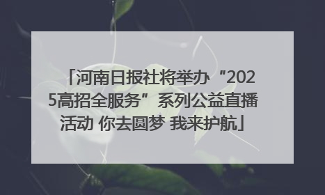 河南日报社将举办“2025高招全服务”系列公益直播活动 你去圆梦 我来护航