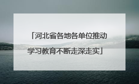 河北省各地各单位推动学习教育不断走深走实