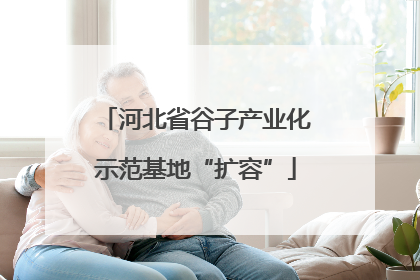 河北省谷子产业化示范基地“扩容”