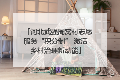 河北武强周窝村志愿服务“积分制” 激活乡村治理新动能