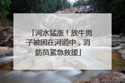 河水猛涨！放牛男子被困在河道中，消防员紧急救援