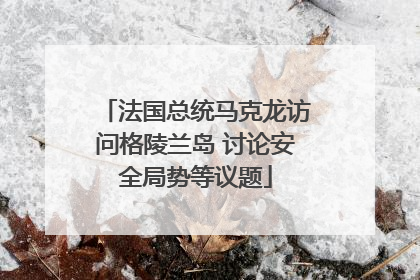 法国总统马克龙访问格陵兰岛 讨论安全局势等议题