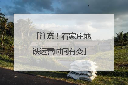 注意！石家庄地铁运营时间有变