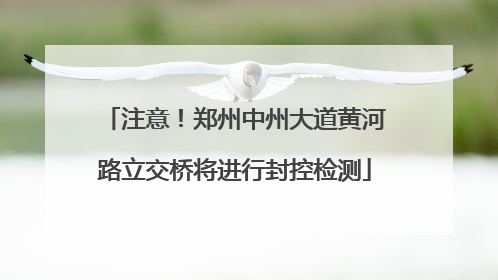 注意！郑州中州大道黄河路立交桥将进行封控检测