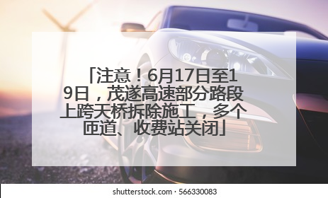 注意！6月17日至19日，茂遂高速部分路段上跨天桥拆除施工，多个匝道、收费站关闭