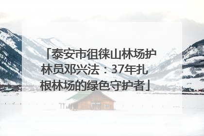 泰安市徂徕山林场护林员邓兴法：37年扎根林场的绿色守护者