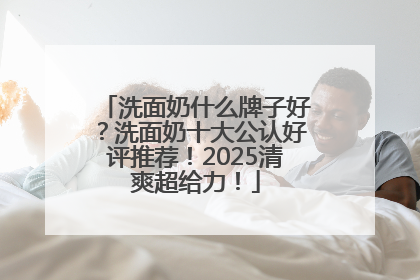 洗面奶什么牌子好？洗面奶十大公认好评推荐！2025清爽超给力！