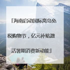 海南启动国际离岛免税购物节，亿元补贴激活暑期消费新动能