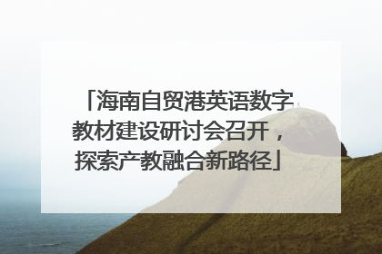 海南自贸港英语数字教材建设研讨会召开，探索产教融合新路径