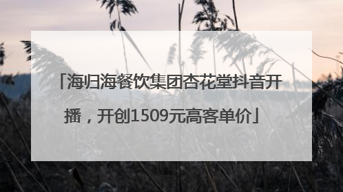 海归海餐饮集团杏花堂抖音开播，开创1509元高客单价