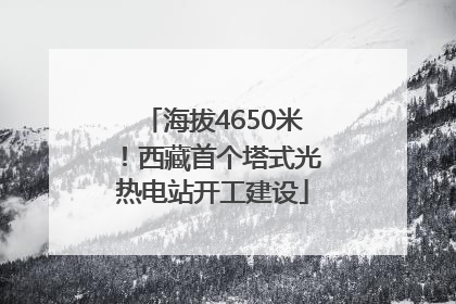 海拔4650米！西藏首个塔式光热电站开工建设