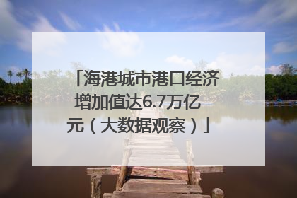 海港城市港口经济增加值达6.7万亿元（大数据观察）