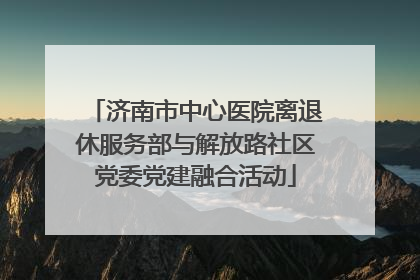 济南市中心医院离退休服务部与解放路社区党委党建融合活动