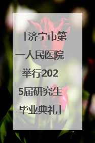 济宁市第一人民医院举行2025届研究生毕业典礼