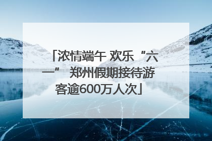 浓情端午 欢乐“六一” 郑州假期接待游客逾600万人次