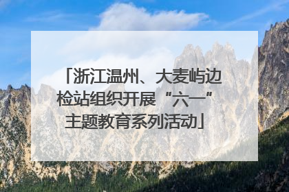 浙江温州、大麦屿边检站组织开展“六一”主题教育系列活动