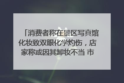 消费者称在景区写真馆化妆致双眼化学灼伤，店家称或因其卸妆不当 市场监管部门介入