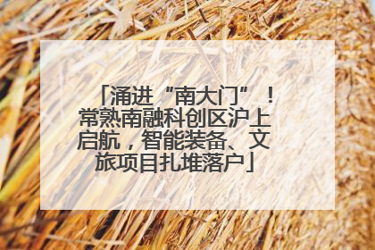 涌进“南大门”！常熟南融科创区沪上启航，智能装备、文旅项目扎堆落户