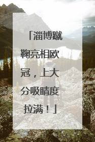 淄博蹴鞠亮相欧冠，上大分吸睛度拉满！