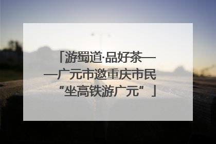 游蜀道·品好茶——广元市邀重庆市民“坐高铁游广元”