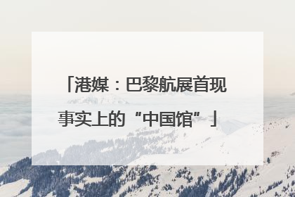 港媒：巴黎航展首现事实上的“中国馆”