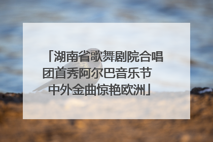 湖南省歌舞剧院合唱团首秀阿尔巴音乐节 中外金曲惊艳欧洲