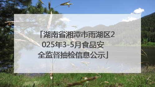 湖南省湘潭市雨湖区2025年3-5月食品安全监督抽检信息公示