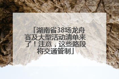 湖南省38场龙舟赛及大型活动清单来了！注意，这些路段将交通管制