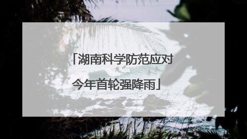 湖南科学防范应对今年首轮强降雨