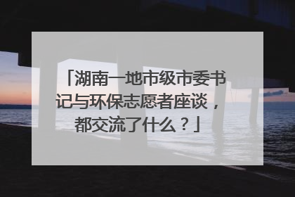 湖南一地市级市委书记与环保志愿者座谈，都交流了什么？